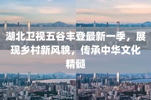 湖北衛(wèi)視五谷豐登最新一季，展現(xiàn)鄉(xiāng)村新風(fēng)貌，傳承中華文化精髓