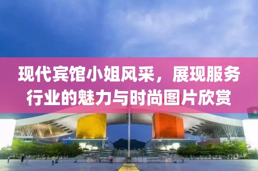 現(xiàn)代賓館小姐風(fēng)采，展現(xiàn)服務(wù)行業(yè)的魅力與時尚圖片欣賞