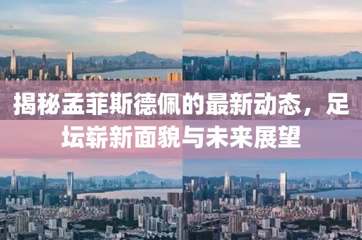 揭秘孟菲斯德佩的最新動態(tài)，足壇嶄新面貌與未來展望