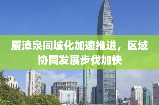 廈漳泉同城化加速推進(jìn)，區(qū)域協(xié)同發(fā)展步伐加快