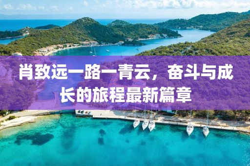 肖致遠一路一青云，奮斗與成長的旅程最新篇章