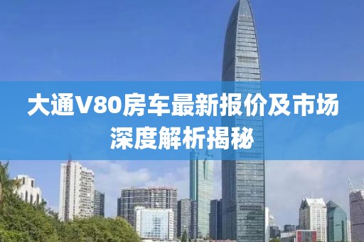 大通V80房車(chē)最新報(bào)價(jià)及市場(chǎng)深度解析揭秘