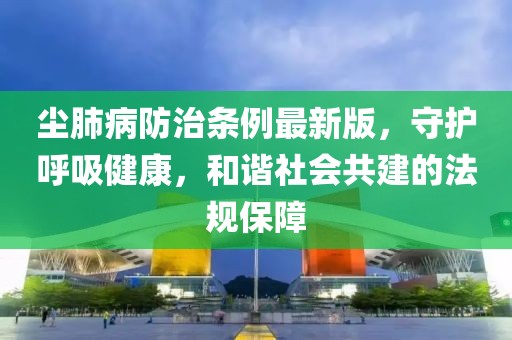 塵肺病防治條例最新版，守護(hù)呼吸健康，和諧社會(huì)共建的法規(guī)保障
