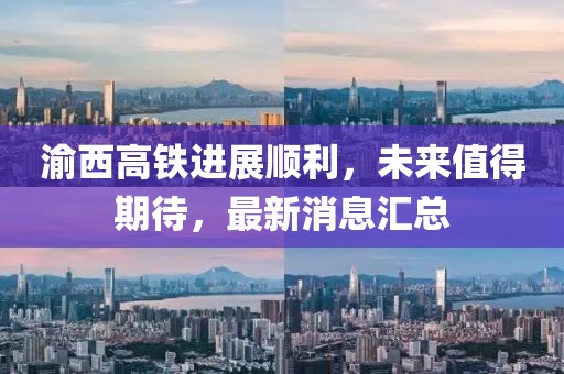 渝西高鐵進(jìn)展順利，未來值得期待，最新消息匯總