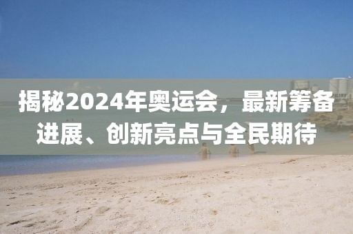 揭秘2024年奧運(yùn)會(huì)，最新籌備進(jìn)展、創(chuàng)新亮點(diǎn)與全民期待