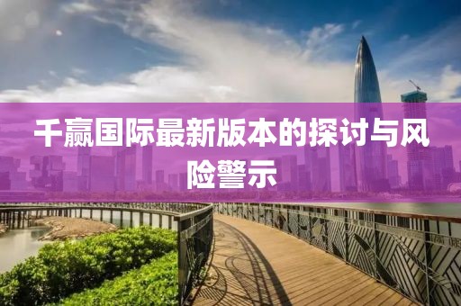 千贏國際最新版本的探討與風(fēng)險(xiǎn)警示