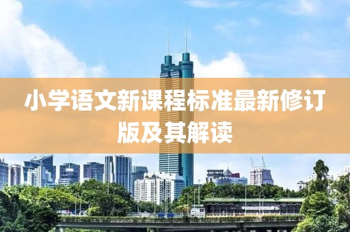 小學(xué)語文新課程標(biāo)準(zhǔn)最新修訂版及其解讀
