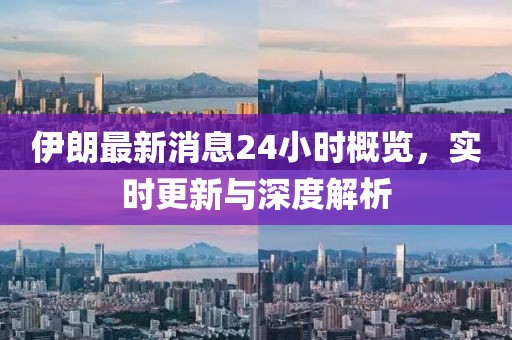 伊朗最新消息24小時(shí)概覽，實(shí)時(shí)更新與深度解析