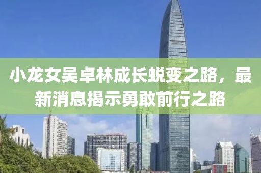 小龍女吳卓林成長蛻變之路，最新消息揭示勇敢前行之路