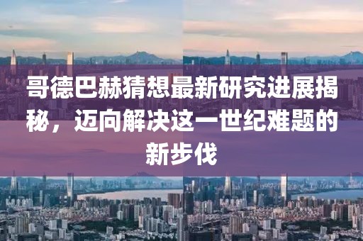 哥德巴赫猜想最新研究進(jìn)展揭秘，邁向解決這一世紀(jì)難題的新步伐