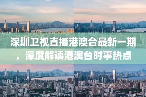 深圳衛(wèi)視直播港澳臺(tái)最新一期，深度解讀港澳臺(tái)時(shí)事熱點(diǎn)