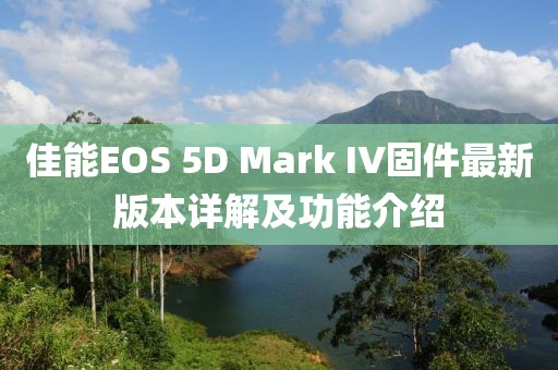 佳能EOS 5D Mark IV固件最新版本詳解及功能介紹