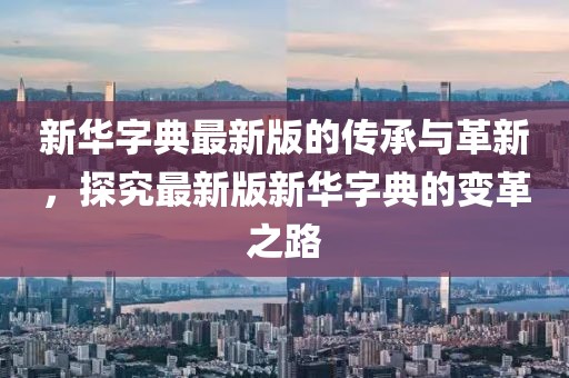 新華字典最新版的傳承與革新，探究最新版新華字典的變革之路