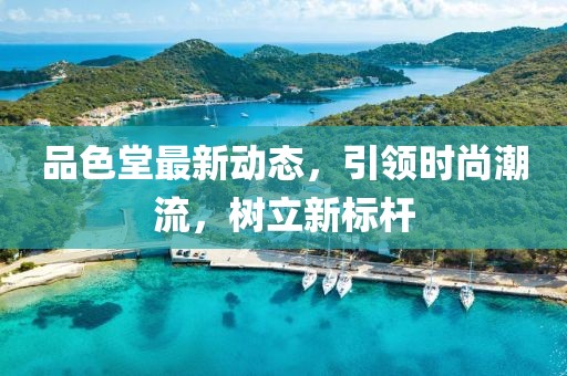 品色堂最新動(dòng)態(tài)，引領(lǐng)時(shí)尚潮流，樹(shù)立新標(biāo)桿