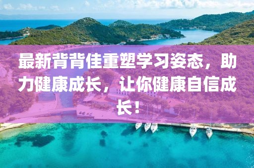 最新背背佳重塑學(xué)習(xí)姿態(tài)，助力健康成長(zhǎng)，讓你健康自信成長(zhǎng)！