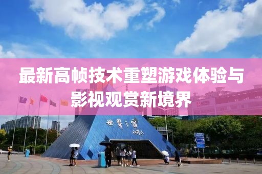 最新高幀技術(shù)重塑游戲體驗(yàn)與影視觀賞新境界
