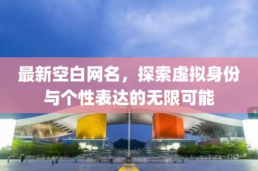 最新空白網(wǎng)名，探索虛擬身份與個性表達(dá)的無限可能