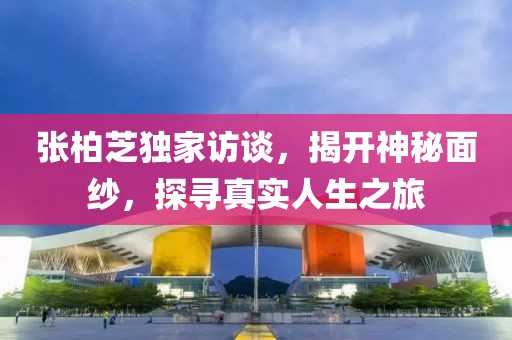 張柏芝獨家訪談，揭開神秘面紗，探尋真實人生之旅