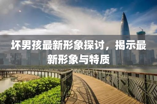 壞男孩最新形象探討，揭示最新形象與特質(zhì)