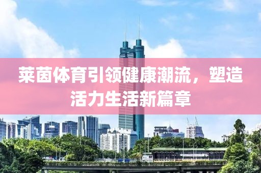 萊茵體育引領(lǐng)健康潮流，塑造活力生活新篇章
