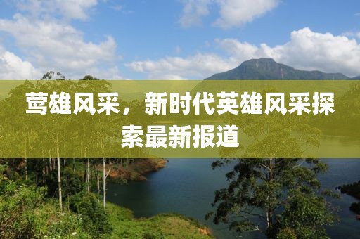 鶯雄風采，新時代英雄風采探索最新報道