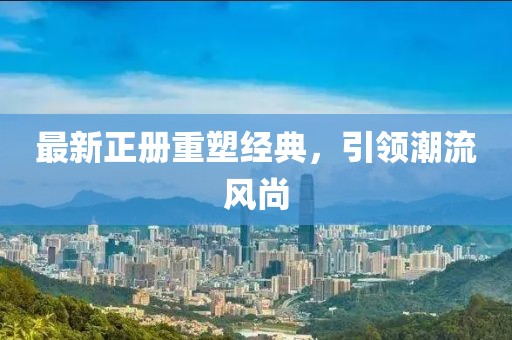 最新正冊重塑經(jīng)典，引領(lǐng)潮流風(fēng)尚