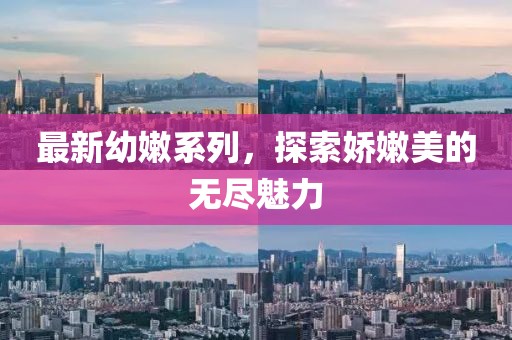 最新幼嫩系列，探索嬌嫩美的無盡魅力