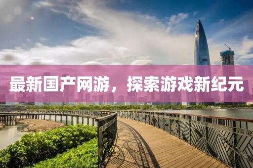 最新國產(chǎn)網(wǎng)游，探索游戲新紀(jì)元