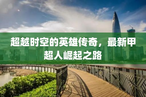 超越時空的英雄傳奇，最新甲超人崛起之路