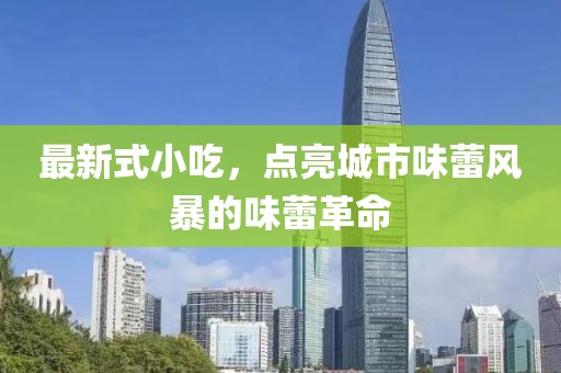 最新式小吃，點(diǎn)亮城市味蕾風(fēng)暴的味蕾革命