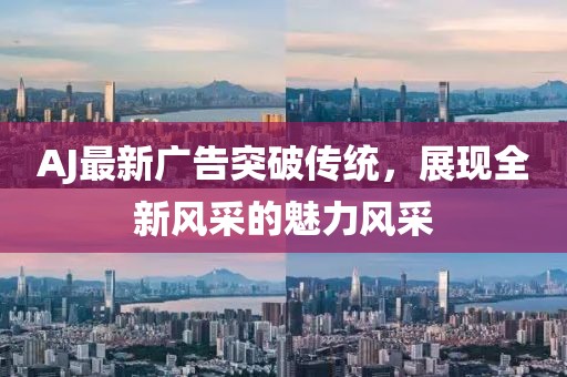 AJ最新廣告突破傳統(tǒng)，展現(xiàn)全新風(fēng)采的魅力風(fēng)采