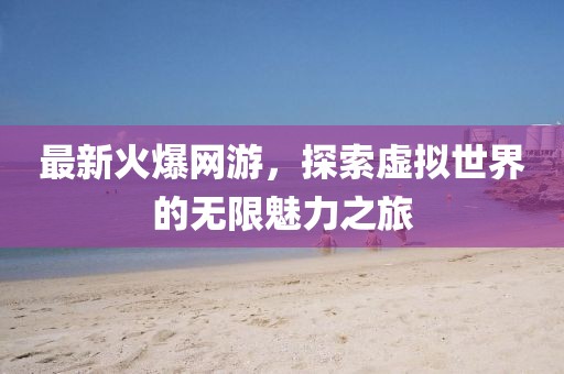最新火爆網(wǎng)游，探索虛擬世界的無限魅力之旅