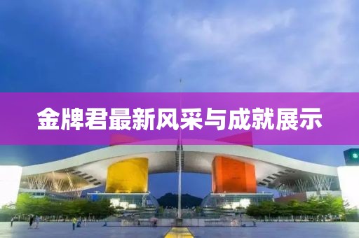 金牌君最新風(fēng)采與成就展示
