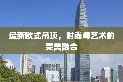 最新歐式吊頂，時尚與藝術的完美融合