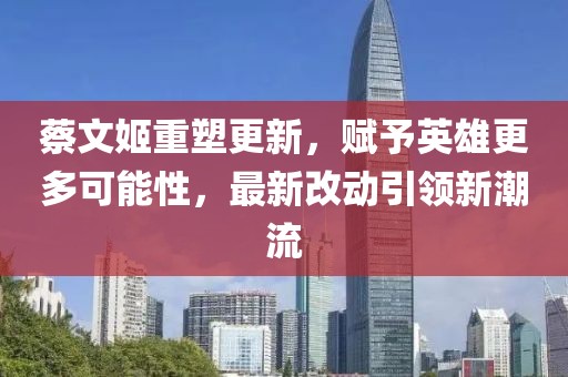 蔡文姬重塑更新，賦予英雄更多可能性，最新改動(dòng)引領(lǐng)新潮流