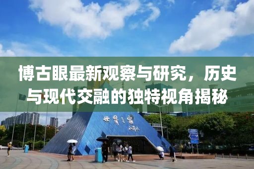 博古眼最新觀察與研究，歷史與現(xiàn)代交融的獨(dú)特視角揭秘