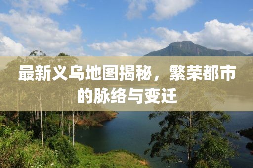 最新義烏地圖揭秘，繁榮都市的脈絡與變遷