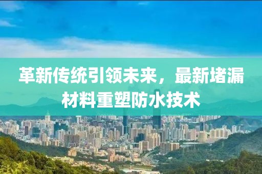 革新傳統(tǒng)引領未來，最新堵漏材料重塑防水技術(shù)