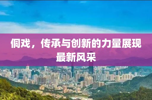 侗戲，傳承與創(chuàng)新的力量展現(xiàn)最新風采