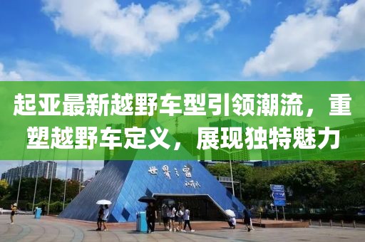 起亞最新越野車型引領(lǐng)潮流，重塑越野車定義，展現(xiàn)獨特魅力