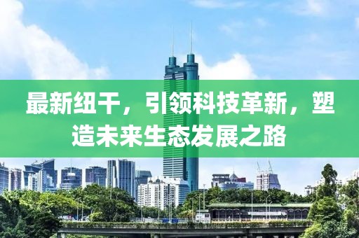 最新紐干，引領(lǐng)科技革新，塑造未來(lái)生態(tài)發(fā)展之路