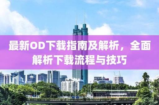 最新OD下載指南及解析，全面解析下載流程與技巧