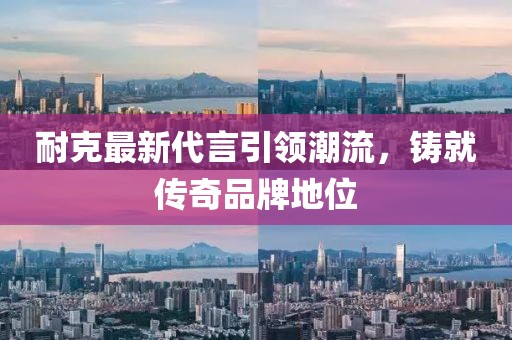 耐克最新代言引領(lǐng)潮流，鑄就傳奇品牌地位