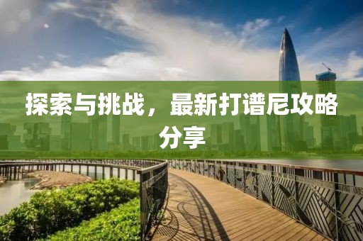 探索與挑戰(zhàn)，最新打譜尼攻略分享