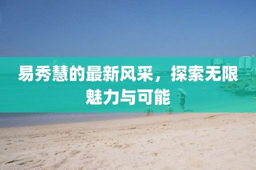 易秀慧的最新風采，探索無限魅力與可能