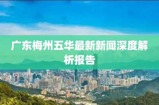 廣東梅州五華最新新聞深度解析報(bào)告