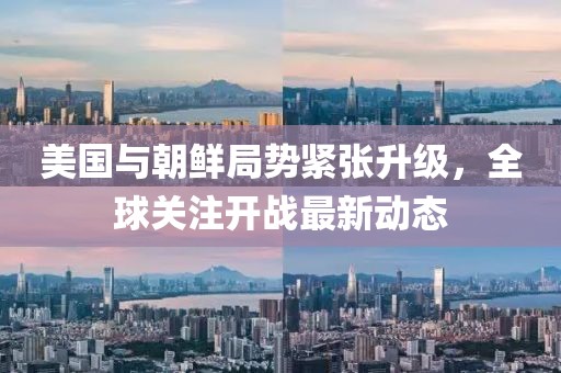 美國(guó)與朝鮮局勢(shì)緊張升級(jí)，全球關(guān)注開戰(zhàn)最新動(dòng)態(tài)