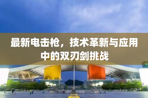 最新電擊槍，技術(shù)革新與應(yīng)用中的雙刃劍挑戰(zhàn)