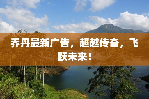喬丹最新廣告，超越傳奇，飛躍未來(lái)！