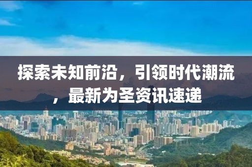 探索未知前沿，引領(lǐng)時(shí)代潮流，最新為圣資訊速遞